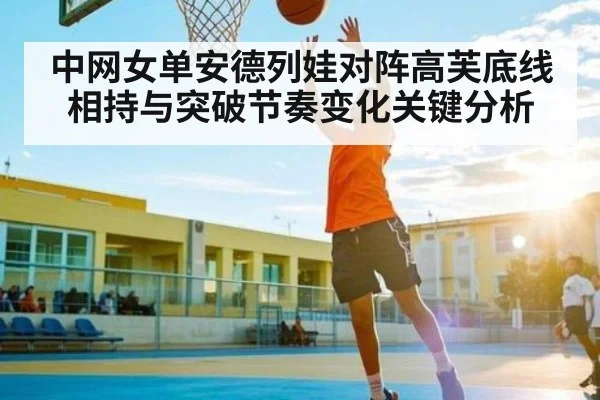 中网女单安德列娃对阵高芙底线相持与突破节奏变化关键分析