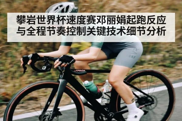 攀岩世界杯速度赛邓丽娟起跑反应与全程节奏控制关键技术细节分析