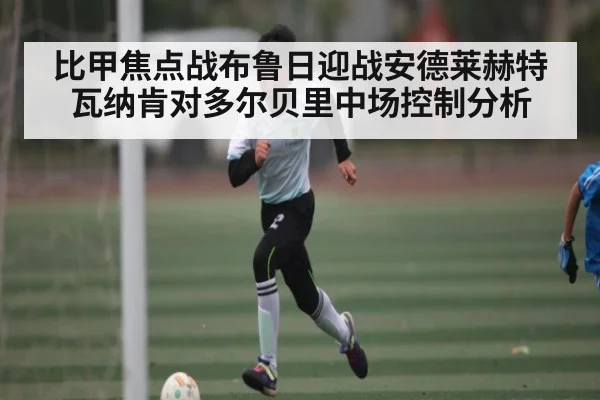 比甲焦点战布鲁日迎战安德莱赫特瓦纳肯对多尔贝里中场控制分析