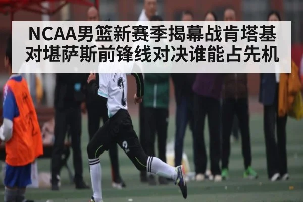NCAA男篮新赛季揭幕战肯塔基对堪萨斯前锋线对决谁能占先机