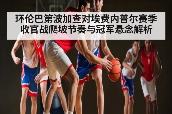 环伦巴第波加查对埃费内普尔赛季收官战爬坡节奏与冠军悬念解析