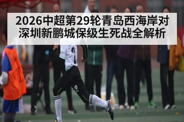 2026中超第29轮青岛西海岸对深圳新鹏城保级生死战全解析