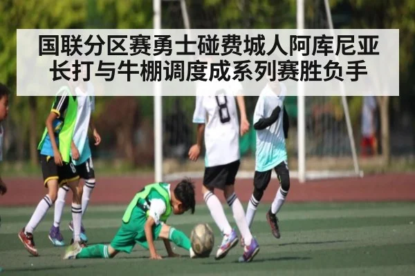 国联分区赛勇士碰费城人阿库尼亚长打与牛棚调度成系列赛胜负手